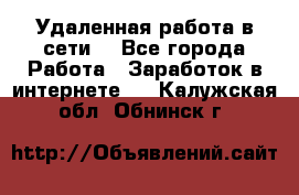 Удаленная работа в сети. - Все города Работа » Заработок в интернете   . Калужская обл.,Обнинск г.